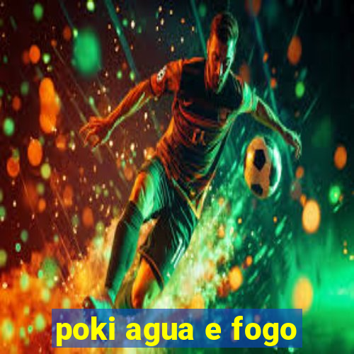 poki agua e fogo